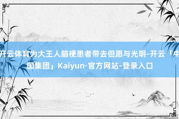 开云体育为大王人脑梗患者带去但愿与光明-开云「中国集团」Kaiyun·官方网站-登录入口
