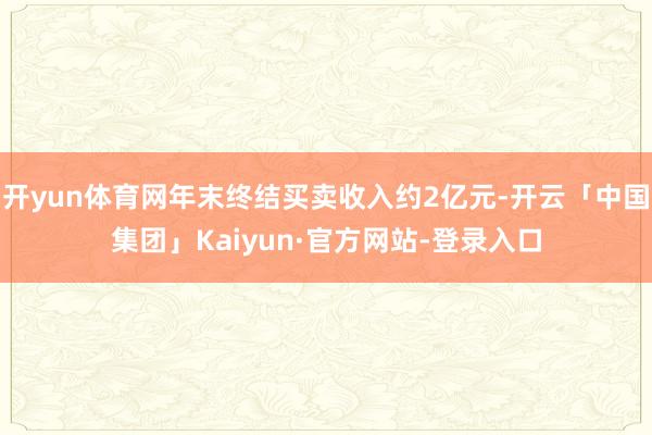 开yun体育网年末终结买卖收入约2亿元-开云「中国集团」Kaiyun·官方网站-登录入口