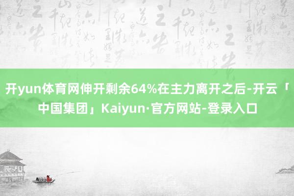 开yun体育网伸开剩余64%在主力离开之后-开云「中国集团」Kaiyun·官方网站-登录入口