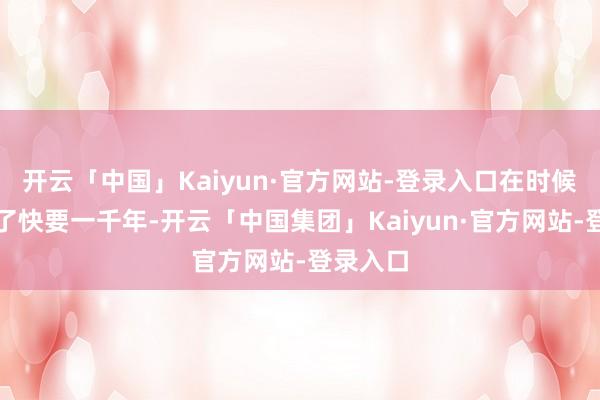 开云「中国」Kaiyun·官方网站-登录入口在时候线上晚了快要一千年-开云「中国集团」Kaiyun·官方网站-登录入口