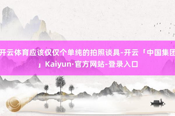 开云体育应该仅仅个单纯的拍照谈具-开云「中国集团」Kaiyun·官方网站-登录入口