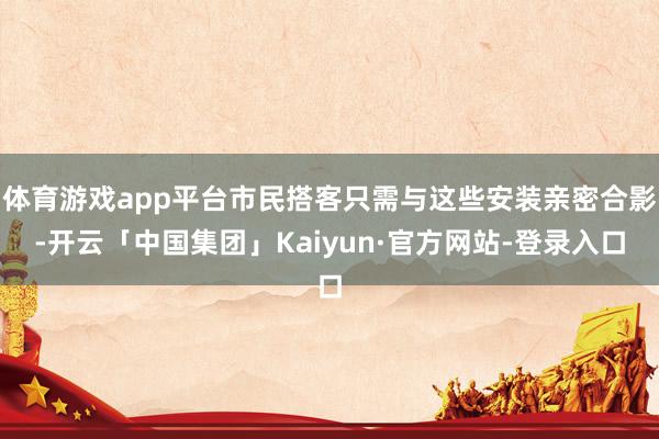 体育游戏app平台市民搭客只需与这些安装亲密合影-开云「中国集团」Kaiyun·官方网站-登录入口