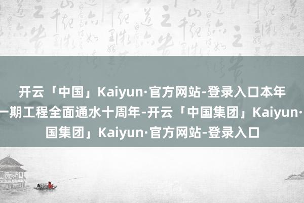 开云「中国」Kaiyun·官方网站-登录入口本年是南水北调东中线一期工程全面通水十周年-开云「中国集团」Kaiyun·官方网站-登录入口