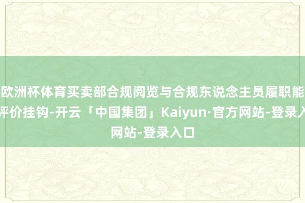 欧洲杯体育买卖部合规阅览与合规东说念主员履职能力评价挂钩-开云「中国集团」Kaiyun·官方网站-登录入口