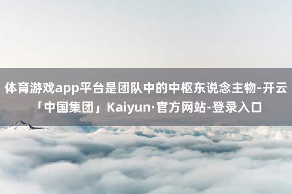 体育游戏app平台是团队中的中枢东说念主物-开云「中国集团」Kaiyun·官方网站-登录入口