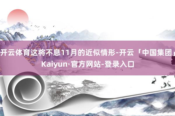 开云体育这将不息11月的近似情形-开云「中国集团」Kaiyun·官方网站-登录入口