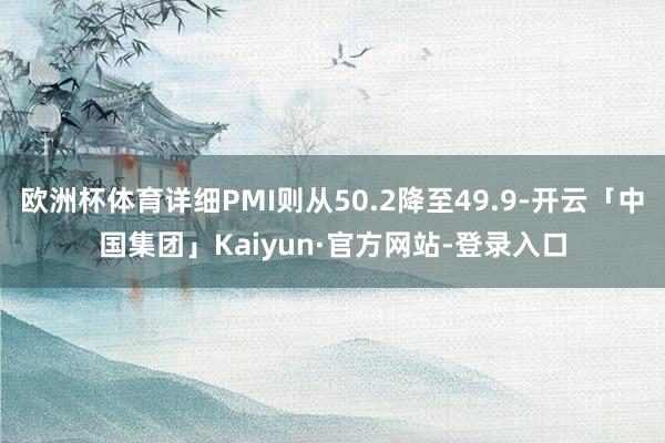 欧洲杯体育详细PMI则从50.2降至49.9-开云「中国集团」Kaiyun·官方网站-登录入口