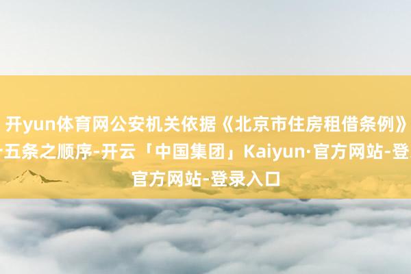 开yun体育网公安机关依据《北京市住房租借条例》第六十五条之顺序-开云「中国集团」Kaiyun·官方网站-登录入口
