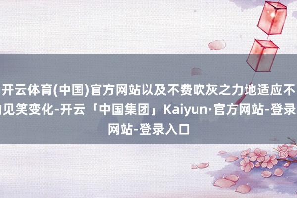 开云体育(中国)官方网站以及不费吹灰之力地适应不同的见笑变化-开云「中国集团」Kaiyun·官方网站-登录入口