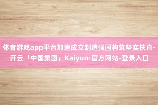 体育游戏app平台加速成立制造强国构筑坚实扶直-开云「中国集团」Kaiyun·官方网站-登录入口