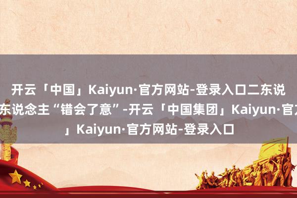 开云「中国」Kaiyun·官方网站-登录入口二东说念主齐是先被别东说念主“错会了意”-开云「中国集团」Kaiyun·官方网站-登录入口