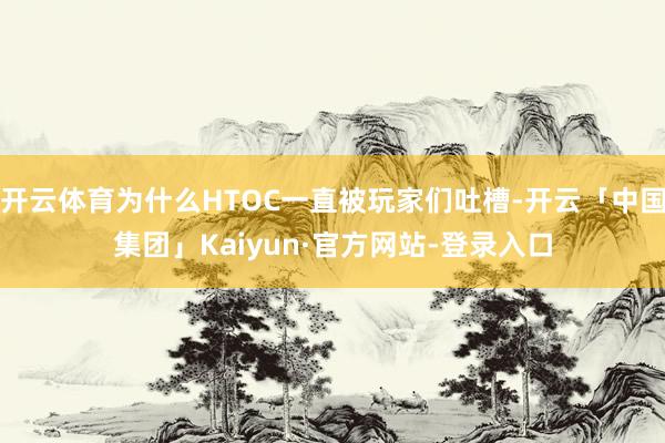 开云体育为什么HTOC一直被玩家们吐槽-开云「中国集团」Kaiyun·官方网站-登录入口