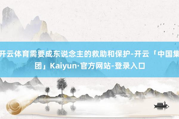 开云体育需要成东说念主的救助和保护-开云「中国集团」Kaiyun·官方网站-登录入口