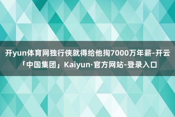 开yun体育网独行侠就得给他掏7000万年薪-开云「中国集团」Kaiyun·官方网站-登录入口