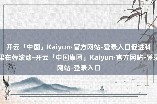 开云「中国」Kaiyun·官方网站-登录入口促进科技后果在蓉滚动-开云「中国集团」Kaiyun·官方网站-登录入口