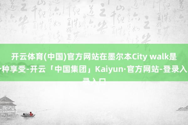 开云体育(中国)官方网站在墨尔本City walk是一种享受-开云「中国集团」Kaiyun·官方网站-登录入口