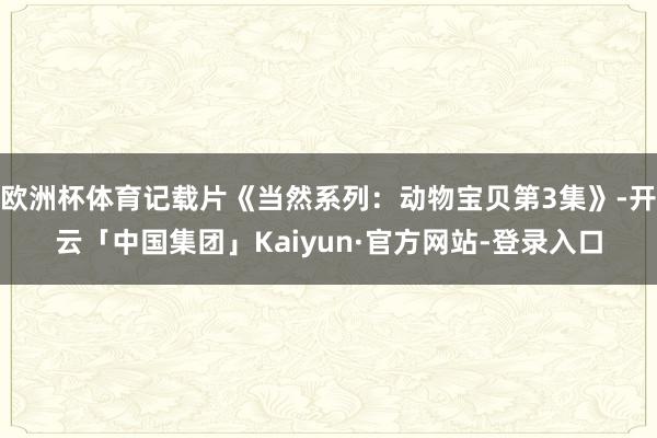欧洲杯体育记载片《当然系列：动物宝贝第3集》-开云「中国集团」Kaiyun·官方网站-登录入口
