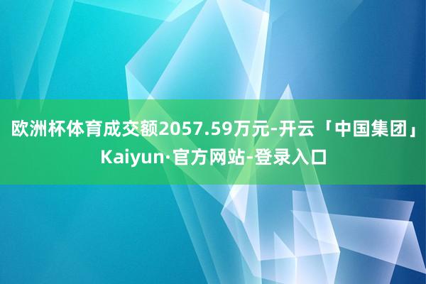 欧洲杯体育成交额2057.59万元-开云「中国集团」Kaiyun·官方网站-登录入口
