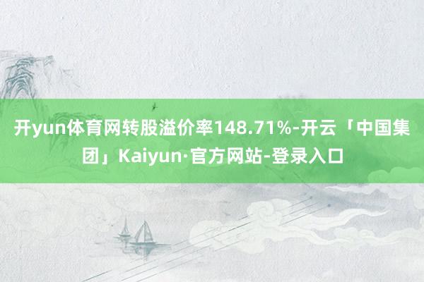 开yun体育网转股溢价率148.71%-开云「中国集团」Kaiyun·官方网站-登录入口