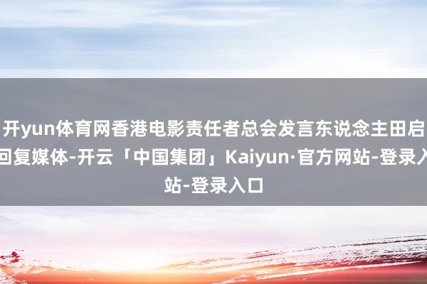 开yun体育网香港电影责任者总会发言东说念主田启文回复媒体-开云「中国集团」Kaiyun·官方网站-登录入口