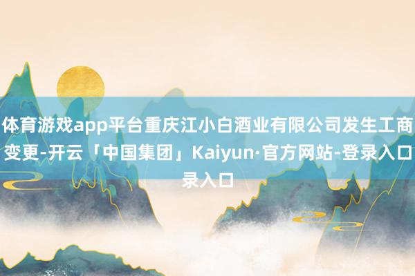 体育游戏app平台重庆江小白酒业有限公司发生工商变更-开云「中国集团」Kaiyun·官方网站-登录入口