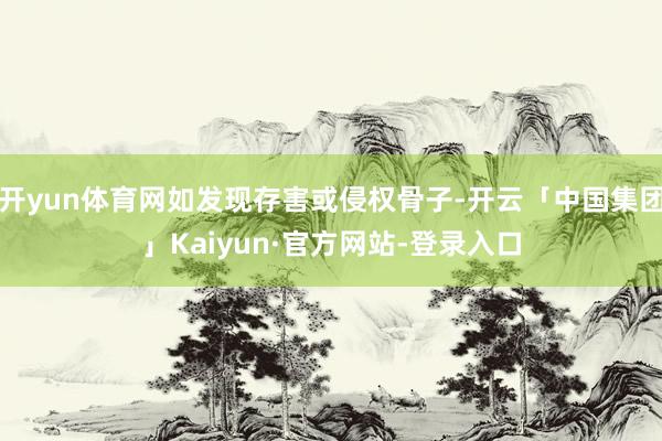 开yun体育网如发现存害或侵权骨子-开云「中国集团」Kaiyun·官方网站-登录入口