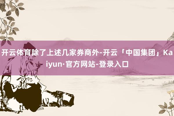 开云体育　　除了上述几家券商外-开云「中国集团」Kaiyun·官方网站-登录入口