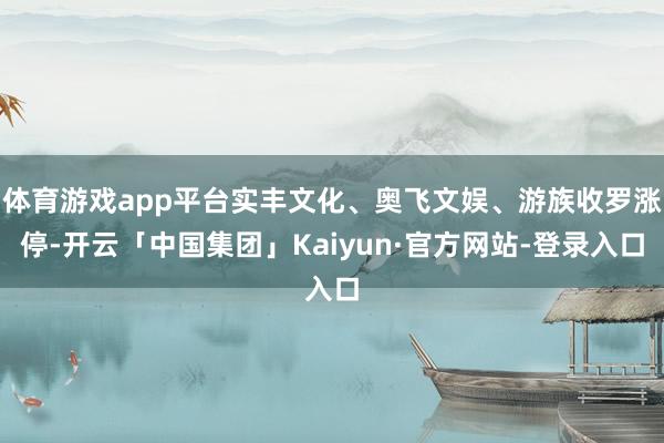 体育游戏app平台实丰文化、奥飞文娱、游族收罗涨停-开云「中国集团」Kaiyun·官方网站-登录入口