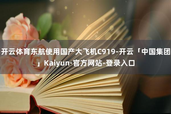 开云体育东航使用国产大飞机C919-开云「中国集团」Kaiyun·官方网站-登录入口