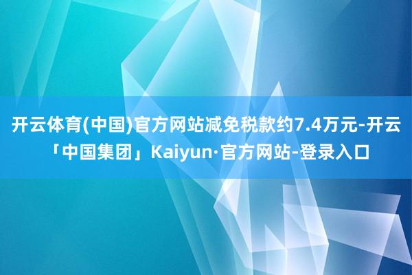 开云体育(中国)官方网站减免税款约7.4万元-开云「中国集团」Kaiyun·官方网站-登录入口