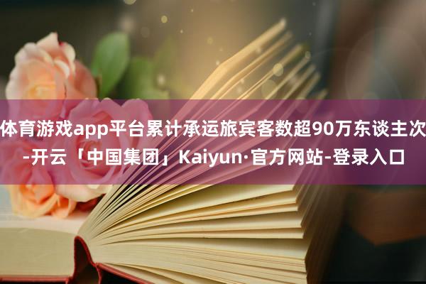 体育游戏app平台累计承运旅宾客数超90万东谈主次-开云「中国集团」Kaiyun·官方网站-登录入口
