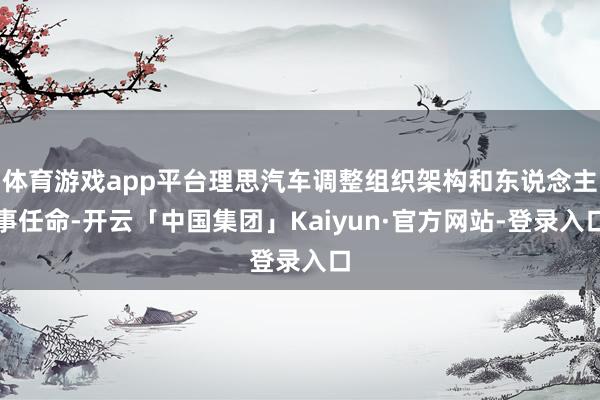 体育游戏app平台理思汽车调整组织架构和东说念主事任命-开云「中国集团」Kaiyun·官方网站-登录入口