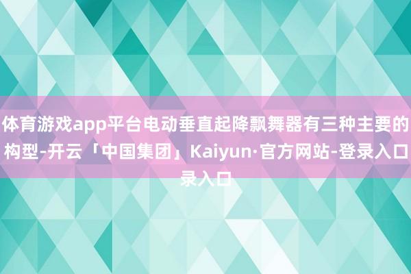 体育游戏app平台电动垂直起降飘舞器有三种主要的构型-开云「中国集团」Kaiyun·官方网站-登录入口