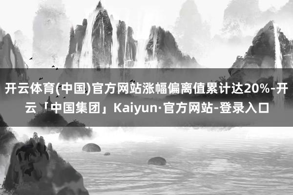 开云体育(中国)官方网站涨幅偏离值累计达20%-开云「中国集团」Kaiyun·官方网站-登录入口