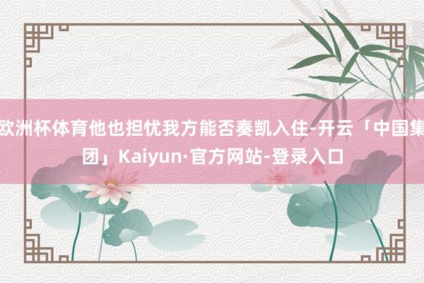 欧洲杯体育他也担忧我方能否奏凯入住-开云「中国集团」Kaiyun·官方网站-登录入口