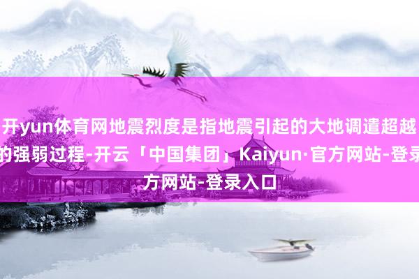 开yun体育网地震烈度是指地震引起的大地调遣超越影响的强弱过程-开云「中国集团」Kaiyun·官方网站-登录入口