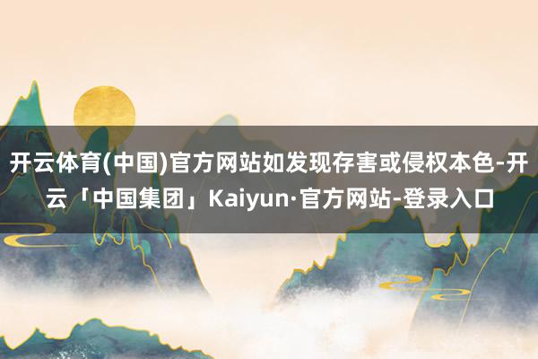 开云体育(中国)官方网站如发现存害或侵权本色-开云「中国集团」Kaiyun·官方网站-登录入口