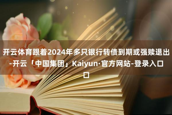 开云体育跟着2024年多只银行转债到期或强赎退出-开云「中国集团」Kaiyun·官方网站-登录入口