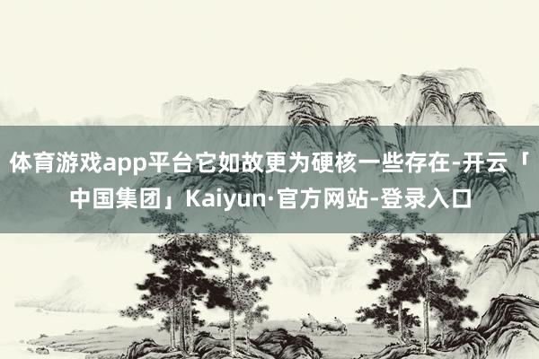 体育游戏app平台它如故更为硬核一些存在-开云「中国集团」Kaiyun·官方网站-登录入口