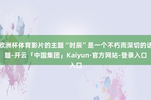 欧洲杯体育影片的主题“时辰”是一个不朽而深切的话题-开云「中国集团」Kaiyun·官方网站-登录入口