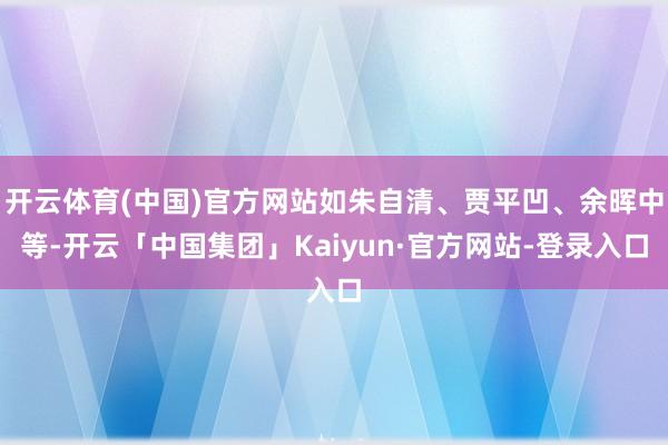 开云体育(中国)官方网站如朱自清、贾平凹、余晖中等-开云「中国集团」Kaiyun·官方网站-登录入口