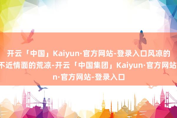 开云「中国」Kaiyun·官方网站-登录入口风凉的眉眼间有不近情面的荒凉-开云「中国集团」Kaiyun·官方网站-登录入口