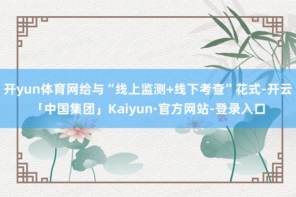 开yun体育网给与“线上监测+线下考查”花式-开云「中国集团」Kaiyun·官方网站-登录入口