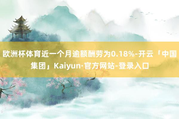 欧洲杯体育近一个月逾额酬劳为0.18%-开云「中国集团」Kaiyun·官方网站-登录入口