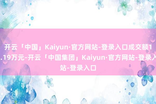 开云「中国」Kaiyun·官方网站-登录入口成交额124.19万元-开云「中国集团」Kaiyun·官方网站-登录入口