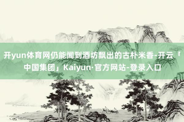 开yun体育网仍能闻到酒坊飘出的古朴米香-开云「中国集团」Kaiyun·官方网站-登录入口