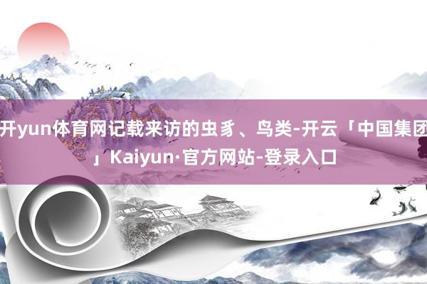 开yun体育网记载来访的虫豸、鸟类-开云「中国集团」Kaiyun·官方网站-登录入口