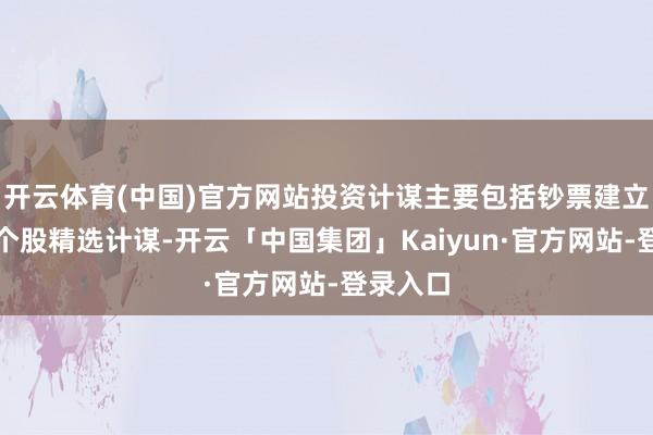 开云体育(中国)官方网站投资计谋主要包括钞票建立计谋和个股精选计谋-开云「中国集团」Kaiyun·官方网站-登录入口