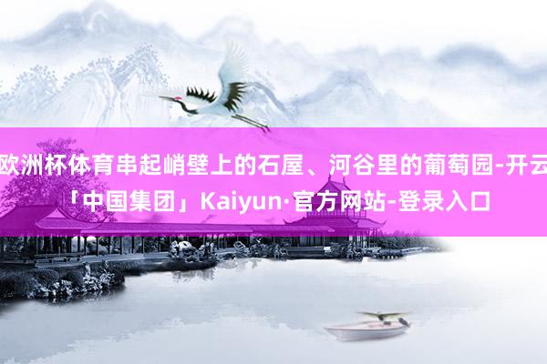 欧洲杯体育串起峭壁上的石屋、河谷里的葡萄园-开云「中国集团」Kaiyun·官方网站-登录入口
