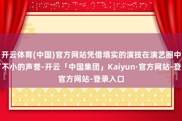 开云体育(中国)官方网站凭借塌实的演技在演艺圈中累积了不小的声誉-开云「中国集团」Kaiyun·官方网站-登录入口